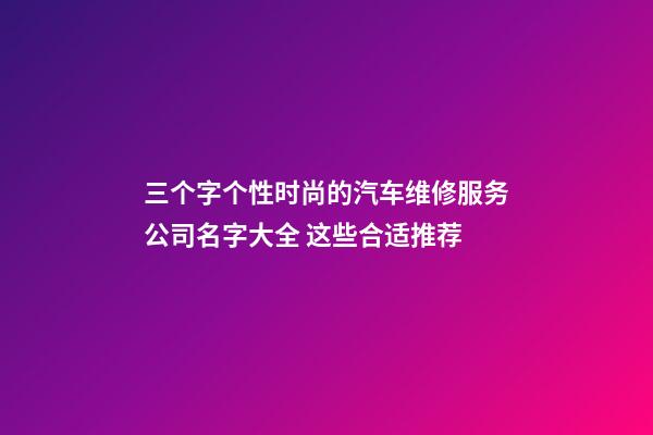 三个字个性时尚的汽车维修服务公司名字大全 这些合适推荐-第1张-公司起名-玄机派